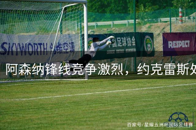 阿森纳锋线竞争激烈，约克雷斯处境堪忧